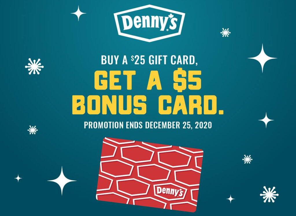 Through to December 25, Buy a $25 Denny's Gift Card In-Restaurant and Receive a $5 Bonus Card Through to December 25, Buy a $25 Denny's Gift Card In-Restaurant and Receive a $5 Bonus Card