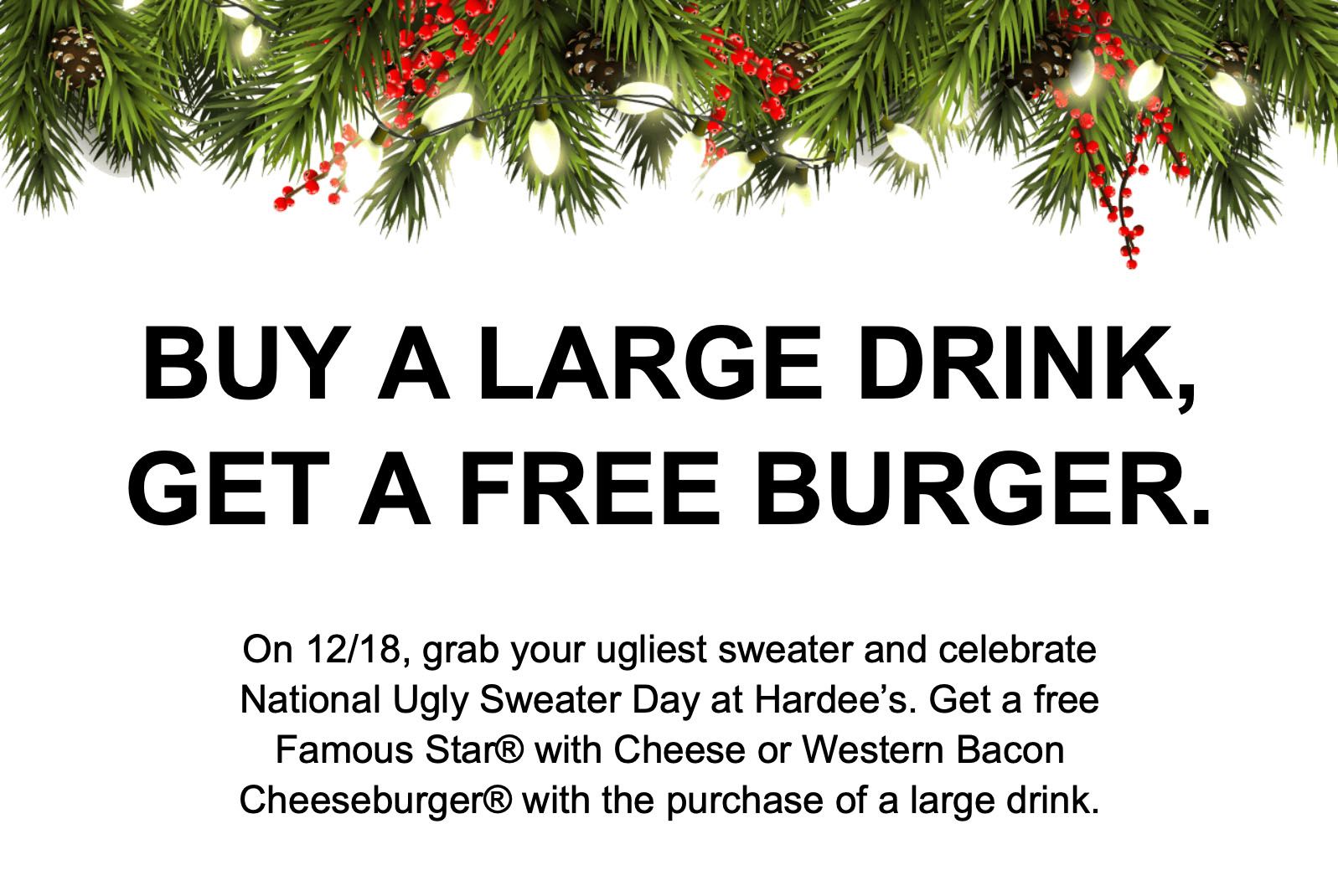 December 18 Only: Get a Free Burger with Large Drink Purchase When You Wear an Ugly Christmas Sweater at Hardee's December 18 Only: Get a Free Burger with Large Drink Purchase When You Wear an Ugly Christmas Sweater at Hardee's
