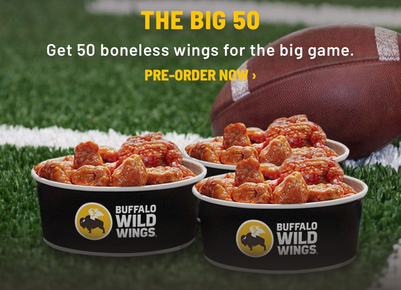 You Can Now Pre-order "The Big 50" for Game Day at Buffalo Wild Wings with 50 Boneless or Traditional Chicken Wings You Can Now Pre-order "The Big 50" for Game Day at Buffalo Wild Wings with 50 Boneless or Traditional Chicken Wings