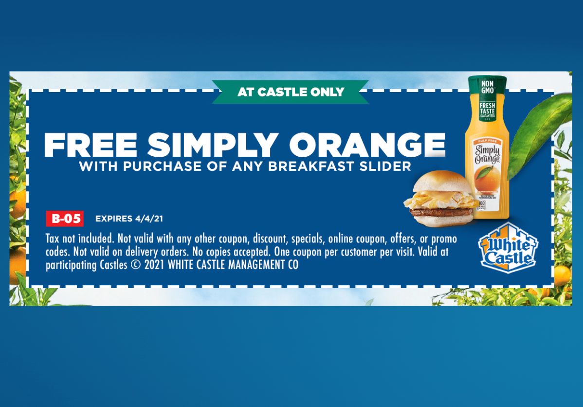Buy a Breakfast Slider In-Restaurant and Get a Free Simply Orange with a New White Castle Coupon Through to April 4 Buy a Breakfast Slider In-Restaurant and Get a Free Simply Orange with a New White Castle Coupon Through to April 4