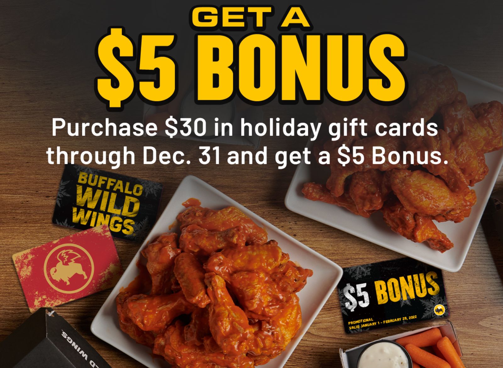 Get a $5 Bonus Coupon with a $30 Gift Card Purchase In-restaurant Only at Buffalo Wild Wings Get a $5 Bonus Coupon with a $30 Gift Card Purchase In-restaurant Only at Buffalo Wild Wings
